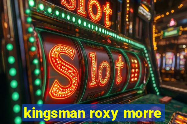 kingsman roxy morre